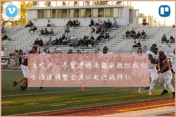 马尤卢：尽管遗憾未能获胜但我们会迅速调整全力以赴迎战拜仁