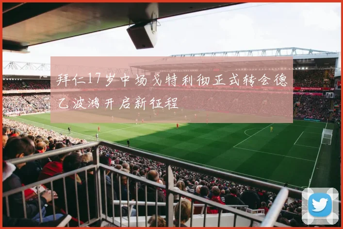 拜仁17岁中场戈特利彻正式转会德乙波鸿开启新征程