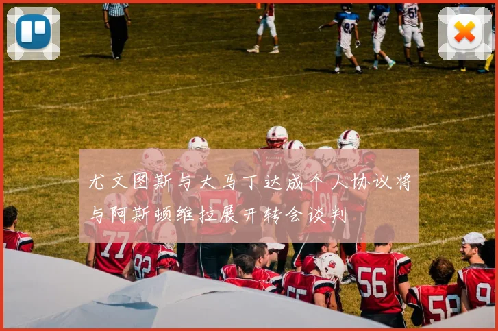 尤文图斯与大马丁达成个人协议将与阿斯顿维拉展开转会谈判