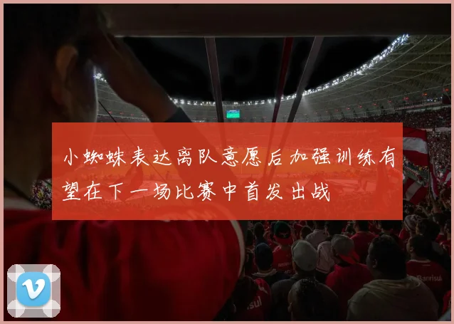 小蜘蛛表达离队意愿后加强训练有望在下一场比赛中首发出战