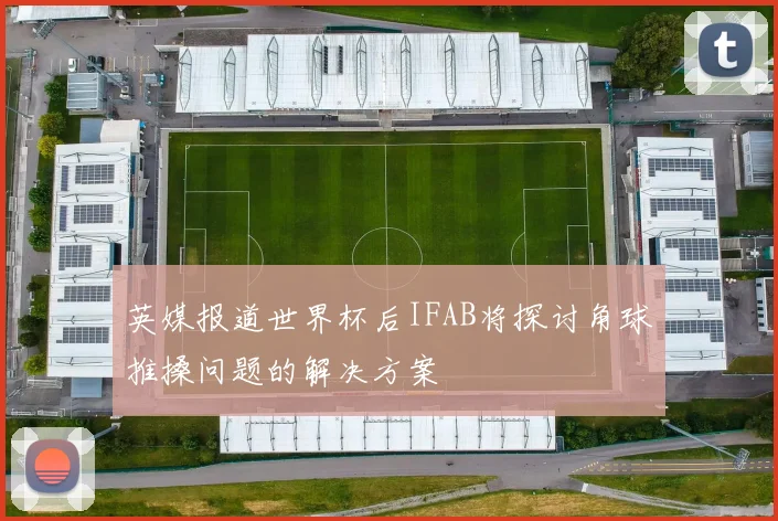 英媒报道世界杯后IFAB将探讨角球推搡问题的解决方案