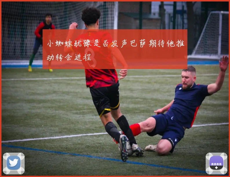 小蜘蛛犹豫是否发声巴萨期待他推动转会进程