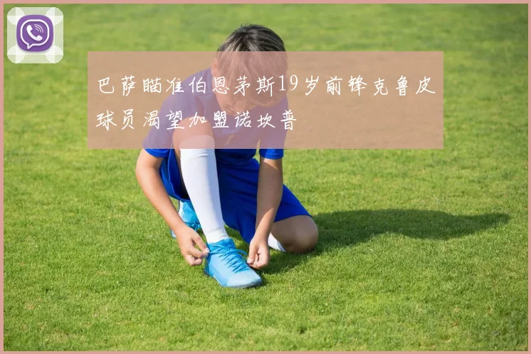 巴萨瞄准伯恩茅斯19岁前锋克鲁皮球员渴望加盟诺坎普