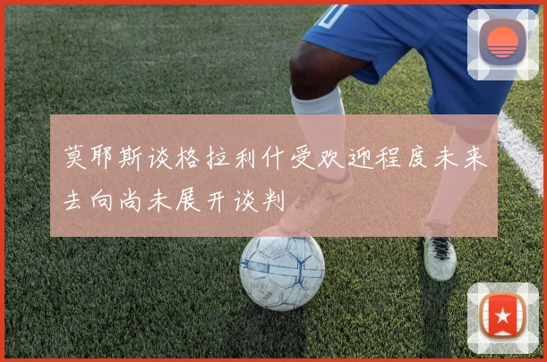 莫耶斯谈格拉利什受欢迎程度未来去向尚未展开谈判