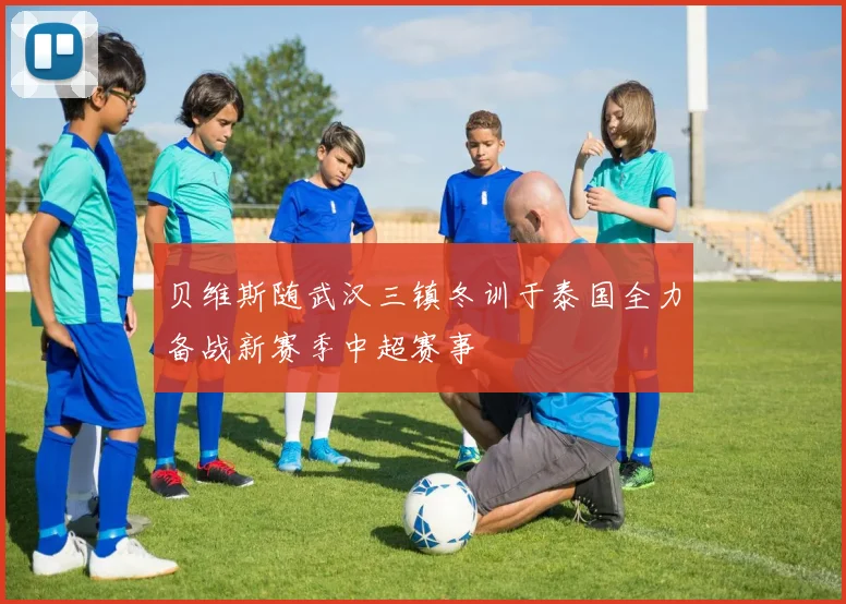 贝维斯随武汉三镇冬训于泰国全力备战新赛季中超赛事