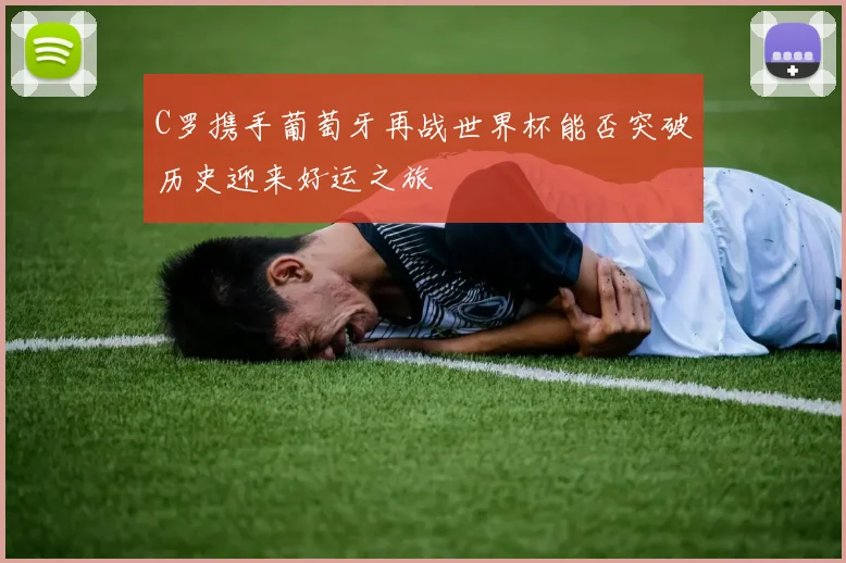 C罗携手葡萄牙再战世界杯能否突破历史迎来好运之旅