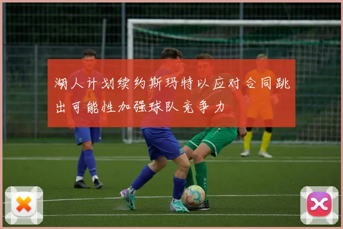 湖人计划续约斯玛特以应对合同跳出可能性加强球队竞争力