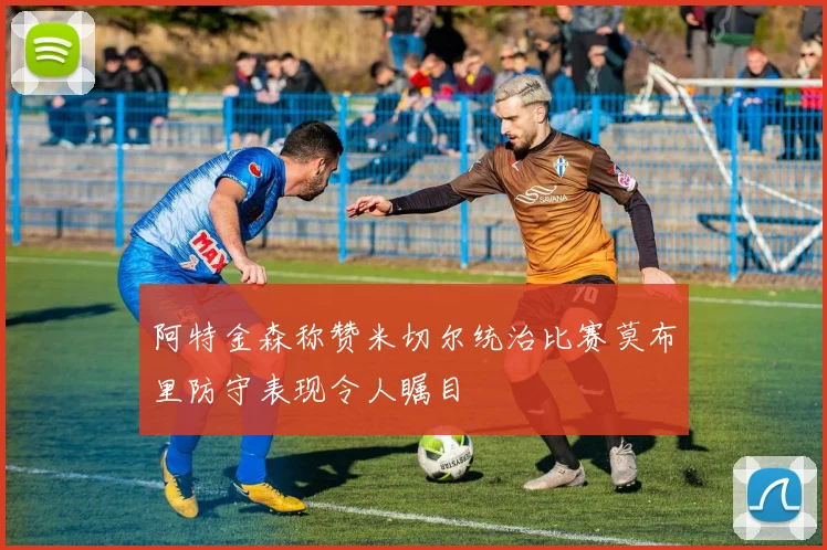 阿特金森称赞米切尔统治比赛莫布里防守表现令人瞩目