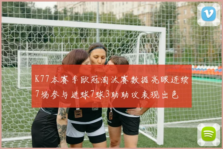 K77本赛季欧冠淘汰赛数据亮眼连续7场参与进球7球3助助攻表现出色