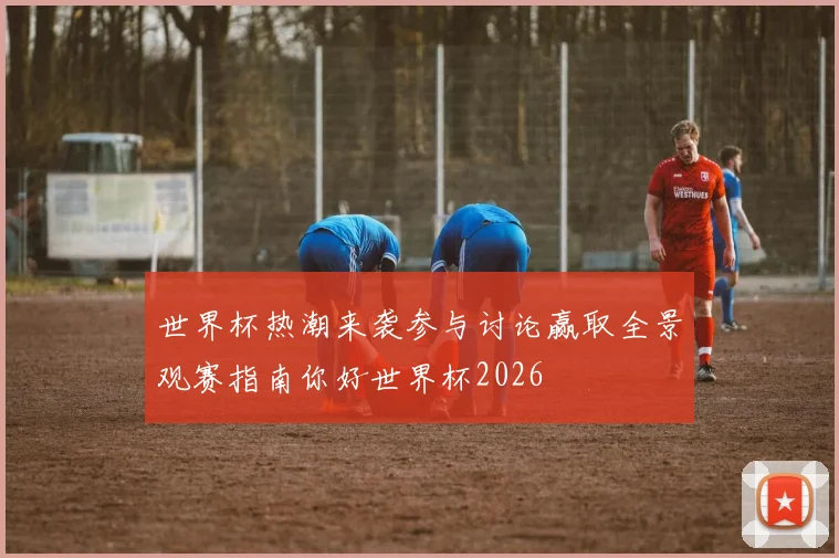 世界杯热潮来袭参与讨论赢取全景观赛指南你好世界杯2026