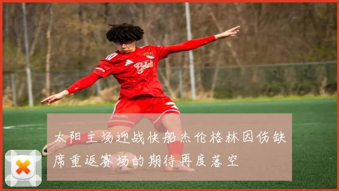 太阳主场迎战快船杰伦格林因伤缺席重返赛场的期待再度落空