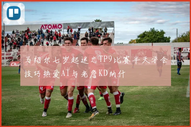 马绍尔七岁起迷恋TP9比赛半天学会技巧热爱AI与老詹KD纳什