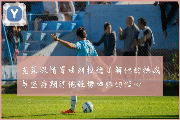 克莱深情寄语利拉德了解他的挑战与坚持期待他强势回归的信心