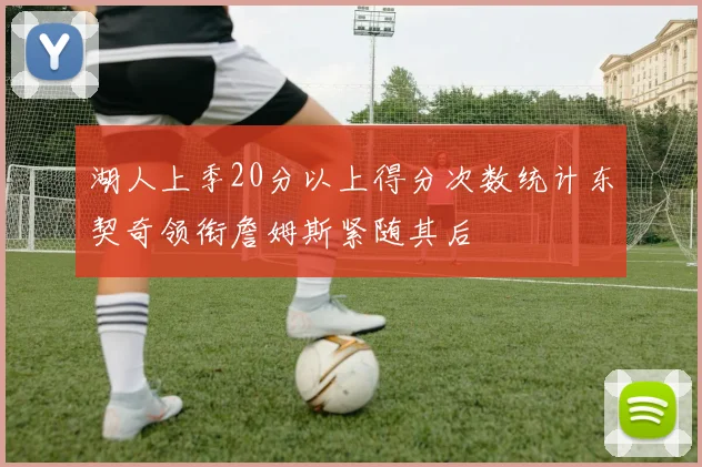 湖人上季20分以上得分次数统计东契奇领衔詹姆斯紧随其后