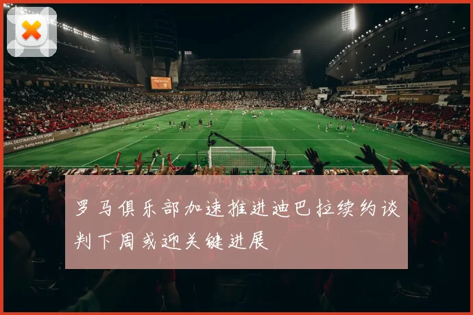 罗马俱乐部加速推进迪巴拉续约谈判下周或迎关键进展
