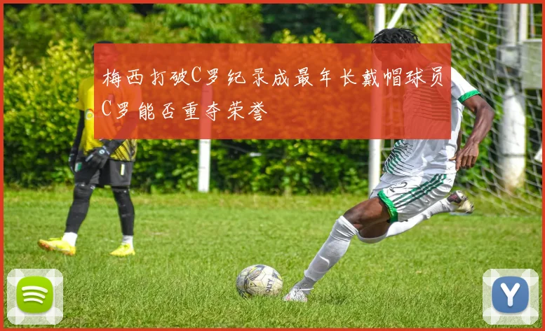 梅西打破C罗纪录成最年长戴帽球员C罗能否重夺荣誉