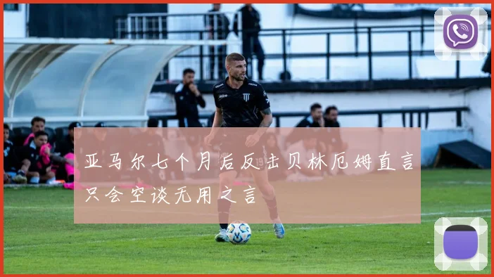亚马尔七个月后反击贝林厄姆直言只会空谈无用之言