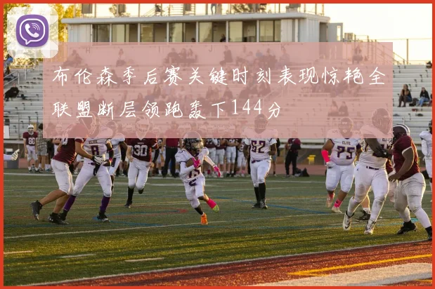 布伦森季后赛关键时刻表现惊艳全联盟断层领跑轰下144分