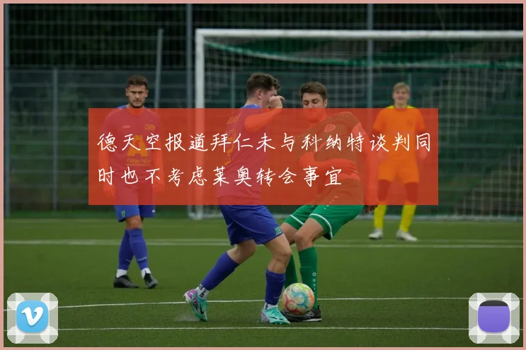 德天空报道拜仁未与科纳特谈判同时也不考虑莱奥转会事宜