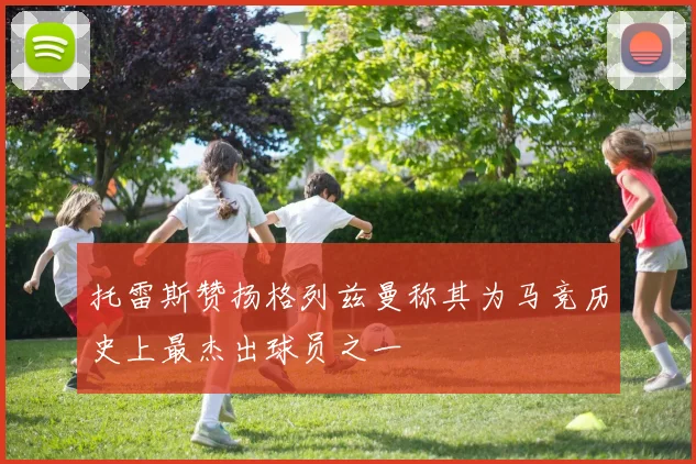 托雷斯赞扬格列兹曼称其为马竞历史上最杰出球员之一