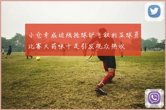 小仓幸成边线抢球铲飞叙利亚球员比赛火药味十足引发观众热议
