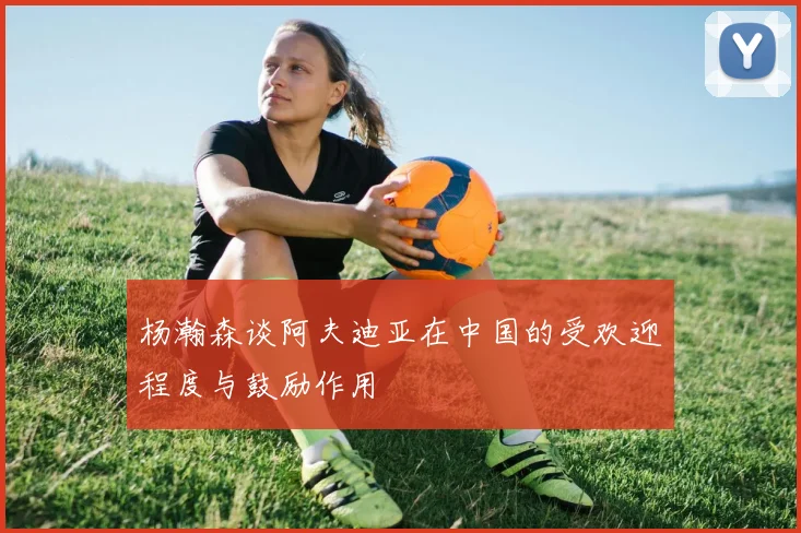 杨瀚森谈阿夫迪亚在中国的受欢迎程度与鼓励作用