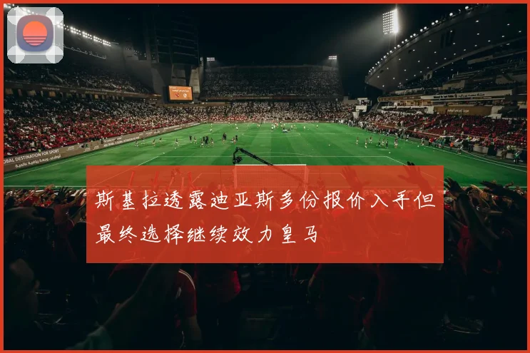 斯基拉透露迪亚斯多份报价入手但最终选择继续效力皇马