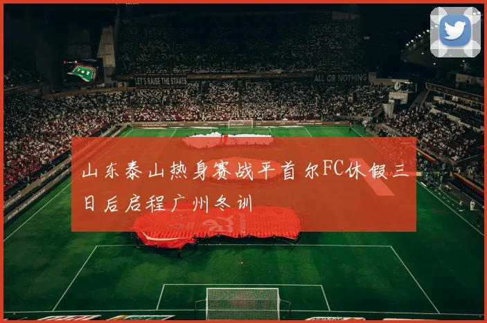 山东泰山热身赛战平首尔FC休假三日后启程广州冬训