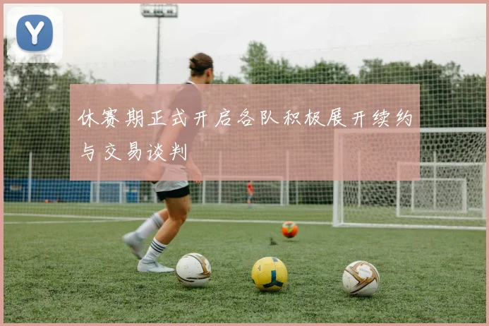 休赛期正式开启各队积极展开续约与交易谈判