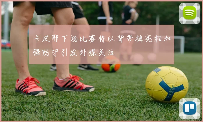 卡皮耶下场比赛将以背带裤亮相加强防守引发外媒关注